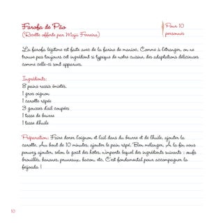 p
     Farofa de Pão                                                             Pour 10
     (Recette offerte par Majú Ferreira)                                       personnes

     La farofa légitime est faite avec de la farine de manioc. Comme à l’étranger, on ne
     trouve pas toujours cet ingrédient si typique de notre cuisine, des adaptations délicieuses
     comme celle-ci sont apparues.

     Ingrédients:
     8 pains rassis émietés.
     1 gros oignon
     1 carotte râpée
     3 gousses d’ail coupées
     1 tasse de beurre
     1 tasse d’huile

     Préparation: Faire dorer l’oignon et l’ail dans du beurre et de l’huile, ajouter la
     carotte. Au bout de 10 minutes, ajouter le pain râpé. Bien mélanger. À la fin vous
     pouvez ajouter, selon le goût des hôtes, n’importe lequel des ingrédients suivants : œufs
     brouillés, bananes, pruneaux, bacon, etc. C’est fondamental pour accompagner la
     feijoada !




10
 