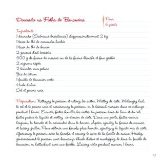 d
                                                       p
Dourado na Folha de Bananeira                                Pour
                                                             6 parts
Ingrédients:
1 dourado (Salminus brasiliensis) d’approximativement  kg
1 tasse de thé de coriandre hachée
1 tasse de thé de beurre
 gousses d’ail écrasées
500 g de farine de manioc ou de la farine blanche et fine grillée
 oignons râpés
 tomates sans pelure
Jus de citron
1 feuille de bananier verte
Huile d’olive
Sel et poivre noir

Préparation: Nettoyez le poisson et retirez les arêtes. Mettez de côté. Mélangez l’ail,
le sel et le poivre noir et assaisonnez le poisson, en le laissant mariner dans ce mélange
pendant 1 heure. Ensuite, faites bouillir les arêtes du poisson dans de l’eau et du sel,
faites passer le liquide et mettez ce-dernier de côté. Dans une poêle, faites revenir
l’oignon, la tomate et la coriandre dans le beurre. Après, ajoutez la farine de manioc
et laissez griller. Pour obtenir une farofa plus humide, ajoutez-y le liquide mis de côté.
Garnissez le poisson avec la farofa et cousez-le avec de la ficelle de cusine. Huilez
généreusement le poisson avec beaucoup d’huile d’olive et enveloppez-le dans la feuille de
bananier, en l’attachant avec une ficelle. Laissez rôtir pendant environ 1 heure.

                                                                                             19
 