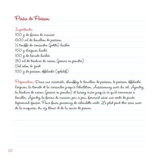 Pirão de Poisson
     Ingrédients:
     100 g de farine de manioc
     600 ml de bouillon de poisson
     ½ touffe de coriandre (petite) hachée
     100 g d’oignon haché
     100 g de tomate hachée
     30 ml de teinture de rocou (poivre en poudre)
     Sel selon le goût
     100 g de poisson éffiloché (optatif)

     Préparation: Dans une casserole, chauffez le bouillon de poisson, le poisson éffiloché,
     l’oignon, la tomate et la coriandre jusqu’à l’ébullition. Assaisonnez avec du sel. Ajoutez
     la teinture de rocou (poivre en poudre) et laissez cuire jusqu’à ce qu’il commence à
     bouillir. Ajoutez la farine de manioc, peu à peu, formant ainsi une sorte de purée
     légèrement épaisse. Pour finir, parsemez de ciboulette verte. Le plat peut être servi avec
     de la moqueca, du riz blanc et de la sauce de poivre.





 