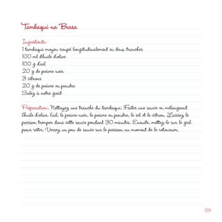 Tambaqui na Brasa
Ingrédients:
1 tambaqui moyen coupé longitudinalement en deux tranches
100 ml d’huile d’olive
100 g d’ail
0 g de poivre noir
3 citrons
                                                                  d
0 g de poivre en poudre
Salez à votre goût

Préparation: Nettoyez une tranche du tambaqui. Faites une sauce en mélangeant
l’huile d’olive, l’ail, le poivre noir, le poivre en poudre, le sel et le citron. Laissez le
poisson tremper dans cette sauce pendant 30 minutes. Ensuite, mettez-le sur le gril
pour rôtir. Versez un peu de sauce sur le poisson au moment de le retourner.




                                                                                               3
 
