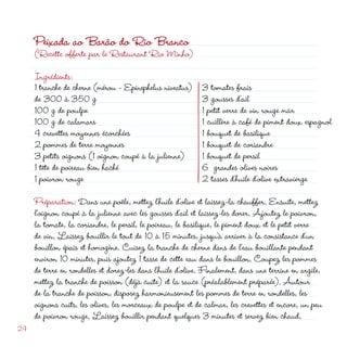 Peixada ao Barão do Rio Branco
     (Recette offerte par le Restaurant Rio Minho)

     Ingrédients:
     1 tranche de cherne (mérou - Epinephelus niveatus)     3 tomates frais
     de 300 à 350 g                                         3 gousses d’ail
     100 g de poulpe                                        1 petit verre de vin rouge mûr
     100 g de calamars                                      1 cuillère à café de piment doux espagnol
     4 crevettes moyennes écorchées                         1 bouquet de basilique
      pommes de terre moyennes                             1 bouquet de coriandre
     3 petits oignons (1 oignon coupé à la julienne)        1 bouquet de persil
     1 tête de poireau bien haché                           6 grandes olives noires
     1 poivron rouge                                         tasses d’huile d’olive extravierge
     Préparation: Dans une poêle, mettez l’huile d’olive et laissez-la chauffer. Ensuite, mettez
     l’oignon coupé à la julienne avec les gousses d’ail et laissez-les dorer. Ajoutez le poivron,
     la tomate, la coriandre, le persil, le poireau, le basilique, le piment doux et le petit verre
     de vin. Laissez bouillir le tout de 10 à 15 minutes, jusqu’à arriver à la consistance d’un
     bouillon épais et homogène. Cuisez la tranche de cherne dans de l’eau bouillante pendant
     environ 10 minutes, puis ajoutez 1 tasse de cette eau dans le bouillon. Coupez les pommes
     de terre en rondelles et dorez-les dans l’huile d’olive. Finalement, dans une terrine en argile,
     mettez la tranche de poisson (déjà cuite) et la sauce (préalablement préparée). Autour
     de la tranche de poisson, disposez harmonieusement les pommes de terre en rondelles, les
     oignons cuits, les olives, les morceaux de poulpe et de calmar, les crevettes et encore, un peu
     de poivron rouge. Laissez bouillir pendant quelques 3 minutes et servez bien chaud.
4
 