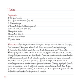 Tacacá
     Ingrédients:
     500 g de tapioca
     800 g de crevette sèche (grosse)
      litres de tucupi
     3 bouquets de jambu (brède mafane)
     3 piments malagueta (pili-pili)
     1 bouquet de basilic
     1 bouquet de chicorée
     1 cuillère à soupe de sel
     10 g d’ail écrasé

     Préparation: Épluchez la crevette et laissez-la à tremper pendant  heures. Changez
     l’eau au moins  fois pour enlever le sel. Dans une casserole, mettez le tucupi,
     le basilic, la chicorée, l’ail écrasé et un peu de sel et cuisinez durant 40 minutes.
     Préparez le jambu en le lavant bien et le cuisinant, séparemment, pendant 30 minutes.
     Diluez la tapioca dans un peu d’eau froide. Dans une grande casserole, faites bouillir
     3 litres d’eau avec le reste de sel. Ensuite, ajoutez la tapioca peu à peu, en remuant
     bien évitant ainsi de former des grumeaux. Laisser cuire pendant 30 minutes et
     surveillez pour que la bouillie devienne épaisse et uniforme. Écrasez le pili-pili (sans le
     passer à la passoire) avec 4 cuillères à soupe du tucupi. Servez chaud, dans de gros
     fruits secs noirs (comme des bols), en mettant un peu de tucupi avec du poivre, 1 louche
     de bouillie, quelques feuilles de jambu et 4 crevettes.

30
 