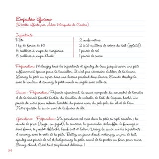 Empadão Goiano
     (Recette offerte par Alice Mesquita de Castro)

     Ingrédients:
     Pâte                                          œufs entiers
     1 kg de farine de blé                         à 3 cuillères de crème du lait (optatif)
     6 cuillères à soupe de margarine             1 pincée de sel
     6 cuillères à soupe d’huile                  1 pincée de sucre
     Préparation: Mélangez tous les ingrédients et ajoutez de l’eau jusqu’à avoir une pâte
     suffisamment épaisse pour la travailler. Il n’est pas nécessaire d’utilser de la levure.
     Laissez la pâte au repos dans une bassine pendant deux heures. Ensuite étendez-la
     avec le rouleau et couvrez le petit moule en argile avec celle-ci.

     Sauce - Préparation: Préparée séparément, la sauce comporte du concentré de tomates
     et de la tomate fraîche hachée, du bouillon de volaille, de l’ail, de l’oignon haché, une
     pincée de sucre pour enlever l’acidité, du poivre noir, du pili-pili, du sel et de l’eau.
     Faites épaissir la sauce avec de la farine de blé.

     Garniturre - Préparation: La garniturre est mise dans la pâte en sept couches : la
     viande de porc (longe ou gigot), la saucisse, la guariroba réchauffée, le fromage à
     demi ferme, le poulet éffiloché, l’œuf cuit et l’olive. Versez la sauce sur les ingrédients
     et couvrez avec le reste de la pâte. Battez un jaune d’œuf, mélangez un peu de lait,
     ajoutez une pincée de sel et badigeonnez la pâte, avant de la porter au four pour cuire.
     Servez chaud. C’est tout simplement délicieux !
34
 