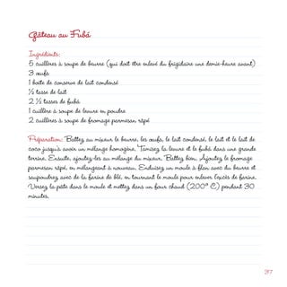 Gâteau au Fubá
Ingrédients:

3 œufs
1 boîte de conserve de lait condensé
½ tasse de lait
 ½ tasses de fubá
                                                              d
5 cuillères à soupe de beurre (qui doit être enlevé du frigidaire une demie-heure avant)




1 cuillère à soupe de levure en poudre
 cuillères à soupe de fromage parmesan râpé

Préparation: Battez au mixeur le beurre, les œufs, le lait condensé, le lait et le lait de
coco jusqu’à avoir un mélange homogène. Tamisez la levure et le fubá dans une grande
terrine. Ensuite, ajoutez-les au mélange du mixeur. Battez bien. Ajoutez le fromage
parmesan râpé, en mélangeant à nouveau. Enduisez un moule à flan avec du beurre et
saupoudrez avec de la farine de blé, en tournant le moule pour enlever l’excès de farine.
Versez la pâte dans le moule et mettez dans un four chaud (00º C) pendant 30
minutes.




                                                                                             37
 