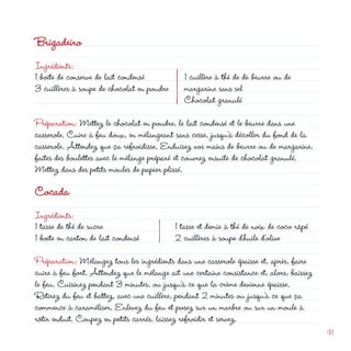 Brigadeiro
Ingrédients:
1 boîte de conserve de lait condensé
3 cuillères à soupe de chocolat en poudre
                                                              d
                                               1 cuillère à thé de de beurre ou de
                                               margarine sans sel
                                               Chocolat granulé
Préparation: Mettez le chocolat en poudre, le lait condensé et le beurre dans une
casserole. Cuire à feu doux, en mélangeant sans cesse, jusqu’à décoller du fond de la
casserole. Attendez que ça refroidisse. Enduisez vos mains de beurre ou de margarine,
faites des boulettes avec le mélange préparé et couvrez ensuite de chocolat granulé.
Mettez dans des petits moules de papier plissé.

Cocada
Ingrédients:
1 tasse de thé de sucre                     1 tasse et demie à thé de noix de coco râpé
1 boîte en carton de lait condensé           cuillères à soupe d’huile d’olive
Préparation: Mélangez tous les ingrédients dans une casserole épaisse et, après, faire
cuire à feu fort. Attendez que le mélange ait une certaine consistance et, alors, baissez
le feu. Cuisinez pendant 3 minutes, ou jusqu’à ce que la crème devienne épaisse.
Retirez du feu et battez, avec une cuillère, pendant  minutes ou jusqu’à ce que ça
commence à caraméliser. Enlevez du feu et posez sur un marbre ou sur un moule à
rôtir enduit. Coupez en petits carrés, laissez refroidir et servez.
                                                                                            41
 