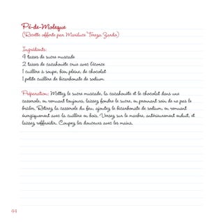 Pé-de-Moleque
     (Recette offerte par Mariluce Tereza Zardo)

     Ingrédients:
     4 tasses de sucre muscade
      tasses de cacahouète crue avec l’écorce
     1 cuillère à soupe, bien pleine, de chocolat
     1 petite cuillère de bicarbonate de sodium

     Préparation: Mettez le sucre muscade, la cacahouète et le chocolat dans une
     casserole, en remuant toujours, laissez fondre le sucre, en prennant soin de ne pas le
     brûler. Retirez la casserole du feu, ajoutez le bicarbonate de sodium, en remuant
     énergiquement avec la cuillère en bois. Versez sur le marbre, antérieurement enduit, et
     laissez reffroidir. Coupez les douceurs avec les mains.




44
 