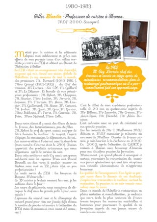 1980-1983

              Gilles Blandin • Professeur de cuisine à Thonon.
                                  MOF 2000. Savoyard.




M        otivé par la cuisine et la pâtisserie
         depuis mon adolescence et grâce aux
efforts de mes parents issus d’un milieu mo-
deste je rentre au LTH et obtient un Brevet de
Technicien Hôtelier.                                                En 1982
                                                                    E
Le LTH c’était un enseignement très diversiﬁé,
exigeant qui m’a donné une vision globale de
                                                            M. Guy Lacroix chef des
l’hôtellerie. Je me souviens de tout le monde,          travaux m’envoie en stage après de
des proviseurs M. Bernard (1980 1981 ),               minutieuses recommandations dans le
Mme Grangé (1981-1983) ; du Chef des                  restaurant gastronomique où il a per-
travaux, M. Lacroix ; des CPE M. Gaillard              sonnellement fait son apprentissage.
et M. Le Dilasser . Et biensûr de mes princi-
paux professeurs : M. Robert, M. Chappuis,
M. Saunier, Mme Joubert, M. Forneris, M.
Lequeux, M. Marquis, M. Haas, M. Lau-
gier, M. Guillemard, M. Sueur, M. Cassani,          C’est le début de mon expérience profession-
M. Furlan, M. Giusti, M. Gras, M. Garnier,          nelle de 20 ans en gastronomie auprès de
Mme Bokhami, M. Perrot, M. Carrano , M.             Mr Billoux, Mr Lacombe, Mr Cressac, Mr
Prim, Mme Richard, Mme Colle…                       Henri-Roux, Mr Pérardel, Mr Alain Du-
                                                    casse.
Dans notre classe il y avait des élèves de toute    L’art culinaire avec sa part de créativité est
la France, des Internationaux, peu de ﬁlles.        ma grande passion.
M. Robert le prof de sport savait extirper de       Sur les conseils de Mr C. Malhomme MOF
l’être humain le meilleur : le respect, l’esprit    ébéniste et MOF menuisier je m’inscris au
d’équipe, la motivation, le dépassement de soi…     concours du Meilleur Ouvrier de France cui-
Les casse-croûtes à l’internat avec la chambrée     sine, je suis lauréat à la Sorbonne en 2000.
(mon numéro d’interne était le 290). Chacun         En 2002, après l’obtention du CAPET, je
apportait des produits artisanaux que nous          reviens à Thonon avec beaucoup d’émotion
dégustions après le service du soir.                pour ma deuxième passion la formation.
Dans cette ambiance rude il y avait une grosse      Maintenant j’ai grand plaisir à enseigner et
solidarité avec les copains. Mon ami Pascal         surtout poursuivre la transmission du savoir
Brunelli un des rares à vouloir œuvrer en           aux jeunes générations qui sont très réceptives
binôme avec moi en TP, j’étais déjà un peu          aux conseils. Humainement ils m’apportent
perfectionniste !                                   beaucoup.
La seule sortie du LTH : les hospices de            La qualité de l’enseignement d’un lycée se per-
Beaune. Mémorable !                                 çoit aussi dans le devenir de ses étudiants.
En TP cuisine je brulais souvent les roux, je les   J’espère leur transmettre le meilleur, surtout la
oubliais dans le four !                             motivation, la passion et en voir revenir nous
Les cours de pâtisserie, nous essayions de dé-      saluer avec le sacre.
toquer le chef avec la grande pelle à four, sans    Dans ce monde de l’hôtellerie restauration en
succès !                                            pleine évolution et mondialisation, je souhaite
L’épreuve du second tour et le découpage du         que notre école la plus ancienne de France
canard passé pour rien car j’avais déjà obtenu      trouve toujours les ressources matérielles et
le nombre de points nécessaire à l’obtention du     humaines pour poursuivre la qualité de sa
BTH mais la mauvaise case avait été entou-          formation auprès de nos jeunes encore de
rée !                                               nombreuses années.
 