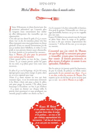 1976-1979

              Michel Brelière • Cuisinier dans le monde entier



J   ’étais Mâconnais et j’étais fasciné par des
    anciennes pâtissières qui n’avaient plus
de magasin mais conservaient leur atelier
                                                   J’ai le souvenir à la fois mémorable et honteux
                                                   d’un prof de gestion. Mémorable car c’était un
                                                   type formidable, honteux car je ne me rappelle
où elles fabriquaient des merveilles qui me        pas son nom.
réjouissaient.                                     Et puis M. Robert et son satané cross du Corzent
C’est cela qui ma donné le goût, il n’y a aucun    en plein hiver dans la neige et la gadoue…
doute. Car en ﬁn de troisième j’étais très bon     on vous a dit que certains empruntaient des
élève et pouvais sans souci poursuivre en classe   raccourcis ? ah ben oh ben non… je ne suis pas
générale. Mais au conseil d’orientation j’ai dit   au courant...
que je voulais faire hôtellerie, et même si mes
profs et mes parents étaient aussi abasourdis,
                                                   L’essentiel que j’ai retiré de Thonon
ils m’ont écoutés et j’ai présenté les concours.
Reçu à Thonon, j’ai pris pour la proximité         est que les profs ne venaient pas pour
mais surtout pour la notoriété.                    « travailler » mais pour transmettre
C’était quand même un truc de fou : j’avais        leur savoir. Il étaient passionnés, et
14ans ½, je n’avais jamais quitté les jupes        plus encore d’adapter ce savoir à une
de ma mère, et je ﬁlais pour trois mois sans       spécialité, l’hôtellerie.
vacances…
                                                   Par la suite je n’ai jamais quitté les fourneaux,
En plus il y a eu le bizutage… où j’ai été assez   de par le monde, de palaces en hôtels moins
épargné parce que j’étais maigre et petit, alors   gourmands. Et j’ai constaté une chose : il y a
on ne m’en rajoutait pas trop…                     « un clan » entre les anciens de Thonon. Peu
Mais il y avait surtout un truc qui était          importe qu’on ait été bon où qu’on ait fait quoi
mauvais signe : si un 3e année vous emmenait       que ce soit : on a été à Thonon et ça sufﬁt.
à La Pinte, c’était soit pour y faire le zèbre,
soit pour payer la tournée ! On allait aussi
beaucoup à l’Excelsior, un bar à jeu d’échecs
: il y avait un damier sur chaque table, le
patron était passionné et nous prodiguait ses
conseils jusqu’à oublier ses clients au bar !




                                      Et puis M. Robert
                              et son satané cross du Corzent
                                en plein hiver dans la neige
                                et la gadoue... on vous a dit
                               que certains empruntaient des
                             raccourcis ? ah ben oh ben non...
                                 je ne suis pas au courant...
 