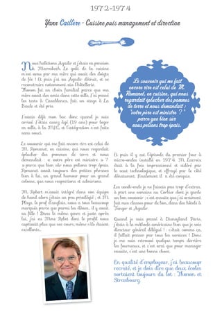 1972-1974

           Yann Caillère • Cuisine puis management et direction



N     ous habitions Agadir et j’étais en pension
      à Marrakech. Le goût de la cuisine
m’est venu par ma mère qui avait des doigts
de fée ! Et puis j’ai vu Agadir détruit, et se
reconstruire notamment via l’hôtellerie.
                                                            Le souvenir qui me fait
Thonon fut un choix familial parce que ma                  encore rire est celui de M.
mère avait des amis dans cette ville. J’ai passé         Romanet, en cuisine, qui nous
les tests à Casablanca, fait un stage à La              regardait éplucher des pommes
Baule et été pris.                                        de terre et nous demandait :
                                                           "votre père est ministre ? "
J’avais déjà mon bac donc quand je suis
arrivé. J’étais assez âgé (19 ans) pour loger
                                                               parce que bien sûr
en ville, à la MJC, et l’intégration s’est faite             nous pelions trop épais.
sans souci.

Le souvenir qui me fait encore rire est celui de
M. Romanet, en cuisine, qui nous regardait
éplucher des pommes de terre et nous               Et puis il y eut l’épisode du premier four à
demandait : « votre père est ministre » ?          micro-ondes installé en 1974. M. Lacroix
» parce que bien sûr nous pelions trop épais.      était à la fois impressionné et sidéré par
Romanet avait toujours des petites phrases         le saut technologique, et effrayé par le côté
bien à lui, un grand humour pour un grand          dénaturant. Finalement il a été conquis.
colosse, que nous respections et admirions.
                                                   Les week-ends je ne faisais pas trop d’extras,
M. Robert m’avait intégré dans son équipe          à part une semaine au Corbier dont je garde
de hand alors j’étais un peu privilégié ; et M.    un bon souvenir ; c’est ensuite que j’ai vraiment
Plays, le prof d’anglais, nous a tous beaucoup     fait mes classes pour de bon, dans des hôtels à
marqués parce que parmi les élèves… il y avait     Tanger et Agadir.
sa ﬁlle ! Dans le même genre et juste après
lui, j’ai eu Mme Rebet dont le proﬁl nous          Quand je suis passé à Disneyland Paris,
captivait plus que ses cours, même s’ils étaient   j’étais à la méthode américaine bien que je sois
excellents…                                        directeur général délégué ! : c’était comme ça,
                                                   il fallait passer par tous les services ! Donc
                                                   je me suis retrouvé quelque temps derrière
                                                   les fourneaux, et c’est vrai que pour manager
                                                   ensuite, c’est une bonne chose.

                                                   En qualité d’employeur, j’ai beaucoup
                                                   recruté, et je dois dire que deux écoles
                                                   sortaient toujours du lot : Thonon et
                                                   Strasbourg.
 