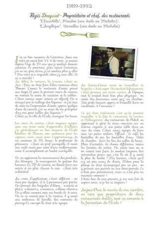 1989-1992
           Régis Douysset • Propriétaire et chef, des restaurants
                    "L’Escarbille", Meudon (une étoile au Michelin) ;
                    "L’Angélique", Versailles (une étoile au Michelin)




J’ai unonbondesouvenir3 deque de voulaisAvec ma
   mère    avait fait à 4
depuis l’âge    10 ans
                            l’entretien.

                               je
                                  route : je savais
                                            devenir
cuisinier. Et pourtant, juste avant l’entretien,
j’ai eu un gros stress, je ne voulais plus y aller
! Ma mère m’a engueulé, alors j’y suis allé… Et
ça a marché !
Au début, le costume, la cravate, c’était un
choc ! Puis, on était ﬁers d’être reconnus dans        Au Savoie-Léman aussi on travaillait en
Thonon. J’avais le sentiment d’avoir passé             brigades, c’était super. On touchait le ﬁrmament,
une étape. Et puis le premier cours de cuisine,        c’était presque une vraie cuisine. À l’époque,
on mettait la veste de cuisinier et le tablier…        tout le travail était bien plus physique : on
C’était comme avoir atteint un objectif. On a          avait des fourneaux sans gaz, au charbon…
attaqué par le taillage des légumes : et j’ai tout     Nos profs avaient appris et travaillé dans ces
de suite eu l’impression d’avoir appris quelque        conditions, à l’ancienne !
chose de concret, j’ai eu envie de me précipiter
chez moi pour tailler des légumes !                    Ce qui était intéressant c’est qu’on pouvait
C’était ça, le rôle de l’École, enseigner les bases.   travailler à la fois le restaurant, la cuisine,
                                                       et l’hébergement. Au restaurant de l’hôtel, on
Les cours de cuisine, c’était toujours sympa,          apprenait à gérer la main courante sur un
avec une vraie envie d’apprendre. D’ailleurs           énorme registre, à une petite table dans un
j’ai généralement un bon souvenir de l’École           coin du resto. C’était assez sympa de faire
hôtelière de Thonon, non seulement pour les            tous ces petits ateliers. Ofﬁcier : le café, les
copains, mais aussi pour l’apprentissage. Je           bouteilles de vin, les bouteilles d’eau… Valet
me souviens de M. Sueur, le professeur de              de chambre : faire les lits, les salles de bains…
pâtisserie : c’était un prof incroyable, il avait      Plein d’activités, de choses différentes, toutes
une seule main par suite d’une malformation,           les facettes du métier. On avait tout vu et
mais il accomplissait un boulot incroyable.            on savait tout faire. Je voulais toujours être
                                                       entremétier parce que c’est là où il y avait
Or, on apprenait la connaissance des produits,         le plus de boulot ! Ma hantise, c’était qu’il
des découpes ; le management, la gestion des           n’y ait pas assez de clients. Même pour la
hommes. En T.P. de cuisine, on devait faire une        plonge on était accompagné par un pro : on
entrée et un plat, chacun le sien : c’était très       y passait une journée ou une demi-journée. Ce
individuel.                                            n’était pas passionnant, mais ce n’est pas un
                                                       mauvais souvenir !
Au resto d’application c’était différent : on          J’étais loin de mes parents, je me suis fait de
était par équipes, 2 à 3 personnes par partie.         supers amis, et je les ai toujours !
On formait des brigades d’élèves : «entrée et
plat», «dessert», «service», «élèves-clients».         Aujourd’hui, le succès de ma carrière,
On y allait souvent avec ma bande de 4 amis.
On ne se sentait pas à la cantine, il y avait
                                                       en tant que propriétaire de deux
une ambiance de famille, des moments de                restaurants étoilés, tout ça remonte à
partage.Ce concept-là était très sympa.                la formation de l’École !
 