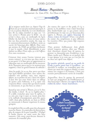 1998-2000

                              Benoît Fantone • Propriétaire
                     Restaurant Le Lion d’Or, La Cluse et Mijoux




Jn’en toujoursnevoulu pas vraiment pourquoi,de
je
   ’ai
   huit ans, je sais
                      faire ça, depuis l’âge

       ai jamais démordu. Ce n’est absolument
                                             et
                                                      Au niveau des cours et des profs, il n’y a
                                                      jamais eu de problème :mais c’était beaucoup
                                                      plus boulot-boulot que ce que j’avais connu
pas dû au milieu familial en tout cas ! Je            précédemment. En tout cas, j’ai beaucoup plus
suis arrivé à Thonon pour le BTH : on est             appris à Thonon, j’ai appris beaucoup de
arrivé à deux, avec un condisciple du lycée           choses, à force de travail ! Mais c’est plutôt
hôtelier du Sud de la France où nous avions           du savoir, des compétences, et pas tellement
fait nos deux premières années. Du coup, on           les manières d’être, que j’avais déjà acquises
se soutenait.Heureusement, d’ailleurs, sinon ça       auparavant.
aurait été beaucoup plus difﬁcile. Pour nous
qui venions du Midi, qui parlions facilement          Mon premier établissement était plutôt
à tout le monde, c’était déstabilisant et pas         orienté moyenne gamme, alors que Thonon
évident au début…Mais enﬁn, ça a été l’affaire        était clairement orienté haut de gamme. Le
d’un mois maximum.                                    premier ne demandait pas d’uniformes à ses
                                                      élèves, tandis qu’à Thonon on en parlait déjà
L’internat était encore l’ancien internat, pas        à mon époque, et je crois que ça s’est fait un
encore restauré : je n’ai tenu que deux mois et       ou deux ans après mon départ.
je suis parti ! J’ai donc pris un appartement en
colocation avec un condisciple dès les vacances       De manière générale, quand on me parle de
de la Toussaint, parce que je n’ai vraiment pas       l’École, je pense avant tout à l’excellence : on
supporté, c’était un grand moment de solitude !       cherchait le meilleur, on travaillait pour des
                                                      clients qui avait des exigences élevées, et nous
Avec les profs, j’ai eu un choc, parce que dans       avions une exigence à la hauteur. C’était une
mon lycée hôtelier précédent, nous avions des         manière particulièrement carrée de travailler.
relations très proches, nous nous voyions
dehors, on se parlait de tout, c’était très ouvert.   Aujourd’hui, dans la gestion du personnel,
Il faut dire que nous étions dans un village          en tant que propriétaire de l’établissement, je
de quatre cents habitants, et il y avait cent         dois beaucoup à Thonon. J’ai appris là-bas la
cinquante élèves : autant dire que tout le monde      réalité du métier : bosser énormément.
se connaissait, et que des liens se créent !

Quand je suis arrivé à Thonon, j’ai eu le choc
des études, à fond : là, ça ne rigolait plus !
Il a fallu cravacher pour tenir le rythme. Je
ne sais pas trop à quoi ça tenait, peut-être
à la méthode d’enseignement, peut-être qu’en
CAP c’était plus facile…Là, on était en BTH,                              Thonon
ça commençait à devenir important, le niveau                       c’était l’excellence,
grimpait.
                                                                 l’exigence, et l’amour
Le simple fait d’être en ville, peut-être,changeait                     du travail
aussi les choses : il y avait plus de distractions,
plus de moyens de ne pas travailler ! Malgré
                                                                         bien fait.
le boulot intense, on avait aussi des bons
moments. Cela aussi, peut-être,me donnait le
sentiment de travailler plus.
 
