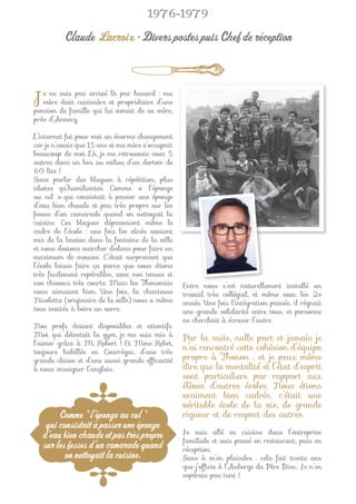 1976-1979

          Claude Lacroix • Divers postes puis Chef de réception



J  e ne suis pas arrivé là par hasard : ma
   mère était cuisinière et propriétaire d’une
pension de famille qui lui venait de sa mère,
près d’Annecy.

L’internat fut pour moi un énorme changement
car je n’avais que 15 ans et ma mère s’occupait
beaucoup de moi. Là, je me retrouvais avec 5
autres dans un box au milieu d’un dortoir de
60 lits !
Sans parler des blagues à répétition, plus
idiotes qu’humiliantes. Comme « l’éponge
au cul » qui consistait à passer une éponge
d’eau bien chaude et pas très propre sur les
fesses d’un camarade quand on nettoyait la
cuisine. Ces blagues dépassaient même le
cadre de l’école : une fois les aînés avaient
mis de la lessive dans la fontaine de la ville
et nous devions marcher dedans pour faire un
maximum de mousse. C’était surprenant que
l’école laisse faire ça parce que nous étions
très facilement repérables, avec nos tenues et
nos cheveux très courts. Mais les Thononais       Entre nous s’est naturellement installé un
nous aimaient bien. Une fois, la chanteuse        travail très collégial, et même avec les 2e
Nicoletta (originaire de la ville) nous a même    année. Une fois l’intégration passée, il régnait
tous invités à boire un verre.                    une grande solidarité entre tous, et personne
                                                  ne cherchait à écraser l’autre.
Nos profs étaient disponibles et attentifs.
Moi qui détestait la gym, je me suis mis à
                                                  Par la suite, nulle part et jamais je
l’aimer grâce à M. Robert ! Et Mme Rebet,
toujours habillée en Courrèges, d’une très
                                                  n’ai rencontré cette cohésion d’équipe
grande classe et d’une aussi grande efﬁcacité     propre à Thonon ; et je peux même
à nous enseigner l’anglais.                       dire que la mentalité et l’état d’esprit
                                                  sont particuliers par rapport aux
                                                  élèves d’autres écoles. Nous étions
                                                  vraiment bien cadrés, c’était une
                                                  véritable école de la vie, de grande
       Comme " l’éponge au cul "                  rigueur et de respect des autres.
   qui consistait à passer une éponge
  d’eau bien chaude et pas très propre            Je suis allé en cuisine dans l’entreprise
                                                  familiale et suis passé en restaurant, puis en
  sur les fesses d’un camarade quand              réception.
         on nettoyait la cuisine.                 Sans à m’en plaindre : cela fait trente ans
                                                  que j’ofﬁcie à l’Auberge du Père Bise… Je n’en
                                                  espérais pas tant !
 