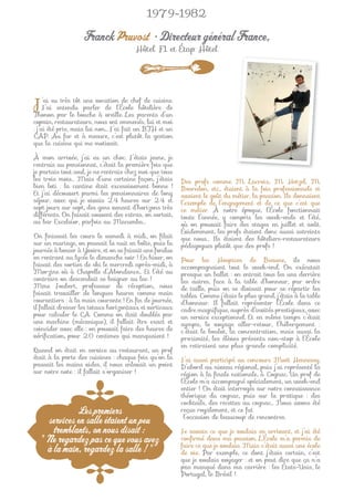 1979-1982

                   Franck Pruvost • Directeur général France,
                                       Hôtel F1 et Étap Hôtel




J’ai euentendubouchevocationl’Écolechefhôtelièred’un
  J’ai
        très tôt une

Thonon par le
                 parler de
                               de        de cuisine.

                      à oreille. Les parents
                                                  de

copain, restaurateurs, nous ont emmenés, lui et moi
: j’ai été pris, mais lui non… J’ai fait un BTH et un
CAP. Au fur et à mesure, c’est plutôt la gestion
que la cuisine qui me motivait.

À mon arrivée, j’ai eu un choc. J’étais jeune, je
rentrais au pensionnat, c’était la première fois que
je partais tout seul, je ne rentrais chez moi que tous
les trois mois… Mais d’une certaine façon, j’étais       Des profs comme M. Lacroix, M. Hetzel, M.
bien loti : la cantine était excessivement bonne !       Bosredon, etc., étaient à la fois professionnels et
Et j’ai découvert parmi les pensionnaires de long        avaient le goût du métier, la passion. Ils donnaient
séjour, avec qui je vivais 24 heures sur 24 et           l’exemple de l’engagement et de ce que c’est que
sept jours sur sept, des gens venant d’horizons très     ce métier. À notre époque, l’École fonctionnait
différents. On faisait souvent des extras, on sortait,   toute l’année, y compris les week-ends et l’été,
au bar Excelsior, parfois au Macumba…                    où on pouvait faire des stages en juillet et août.
                                                         Évidemment, les profs étaient donc aussi astreints
On ﬁnissait les cours le samedi à midi, on ﬁlait         que nous… Ils étaient des hôteliers-restaurateurs
sur un mariage, on passait la nuit en boîte, puis la     pédagogues plutôt que des profs !
journée à bosser à Yvoire, et on se faisait une fondue
en rentrant au lycée le dimanche soir ! En hiver, on     Pour les Hospices de Beaune, ils nous
faisait des sorties de ski le mercredi après-midi, à     accompagnaient tout le week-end. On exécutait
Morzine où à Chapelle d’Abondance… Et l’été au           presque un ballet : on entrait tous les uns derrière
contraire on descendait se baigner au lac !              les autres, face à la table d’honneur, par ordre
Mme Joubert, professeur de réception, nous               de taille, puis on se divisait pour se répartir les
faisait travailler de longues heures comme main          tables. Comme j’étais le plus grand, j’étais à la table
courantiers : à la main courante ! En ﬁn de journée,     d’honneur. Il fallait représenter l’École dans ce
il fallait dresser les totaux horizontaux et verticaux   cadre magniﬁque, auprès d’invités prestigieux, avec
pour calculer le CA. Comme on était doublés par          un service exceptionnel. Et en même temps c’était
une machine (mécanique), il fallait être exact et        sympa, le voyage aller-retour, l’hébergement :
coïncider avec elle : on pouvait faire des heures de     c’était le boulot, la concentration, mais aussi la
vériﬁcation, pour 20 centimes qui manquaient !           proximité, les élèves présents non-stop à l’École
                                                         en retiraient une plus grande complicité.
Quand on était en service au restaurant, un prof
était à la porte des cuisines : chaque fois qu’on la     J’ai aussi participé au concours Moët Hennessy.
passait les mains vides, il nous enlevait un point       D’abord au niveau régional, puis j’ai représenté la
sur notre note : il fallait s’organiser !                région à la ﬁnale nationale, à Cognac. Un prof de
                                                         l’École m’a accompagné spécialement, un week-end
                                                         entier ! On était interrogés sur notre connaissance
                                                         théorique du cognac, puis sur la pratique : des
                                                         cocktails, des recettes au cognac… Nous avons été
             Les premiers                                reçus royalement, et ce fut
                                                          l’occasion de beaucoup de rencontres.
    services en salle étaient un peu
      tremblants, on nous disait :                       Je savais ce que je voulais en arrivant, et j’ai été
  " Ne regardez pas ce que vous avez                     conﬁrmé dans ma passion. L’École m’a permis de
                                                         faire ce que je voulais. Mais c’était aussi une école
    à la main, regardez la salle ! "                     de vie. Par exemple, ce dont j’étais certain, c’est
                                                         que je voulais voyager : et on peut dire que ça n’a
                                                         pas manqué dans ma carrière : les États-Unis, le
                                                         Portugal, le Brésil !
 