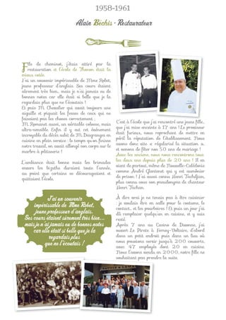1958-1961

                            Alain Béchis • Restaurateur



F  ils de cheminot, j’étais attiré par la
   restauration et l’école de Thonon était la
mieux cotée.
J’ai un souvenir impérissable de Mme Robet,
jeune professeur d’anglais. Ses cours étaient
sûrement très bien… mais je n’ai jamais eu de
bonnes notes car elle était si belle que je la
regardais plus que ne l’écoutais !
Et puis M. Chevalier qui avait toujours une
aiguille et piquait les fesses de ceux qui ne
faisaient pas les choses correctement ;
                                                   C’est à l’école que j’ai rencontré une jeune ﬁlle…
M. Romanet aussi, un véritable colosse, mais
                                                   que j’ai mise enceinte à 17 ans ! Le proviseur
ultra-sensible. Enﬁn il y eut cet événement
                                                   était furieux, nous reprochant de mettre en
incroyable du décès subit de M. Desgranges en
                                                   péril la réputation de l’établissement. Nous
cuisine en plein service : le temps qu’on ﬁnisse
                                                   avons donc vite « régularisé la situation »…
notre travail, on avait allongé son corps sur le
                                                   et venons de fêter nos 50 ans de mariage !
marbre à pâtisserie !
                                                   Avec les anciens, nous nous rencontrons tous
                                                   les deux ans depuis plus de 20 ans ! Il en
L’ambiance était bonne mais les brimades
                                                   vient de partout, même de Nouvelle-Calédonie
envers les bizuths duraient toute l’année,
                                                   comme André Glantenet qui y est aumônier
au point que certains se décourageaient et
                                                   de prison ! J’ai aussi connu Henri Tachdjian,
quittaient l’école.
                                                   plus connu sous son pseudonyme de chanteur
                                                   Henri Tachan.

            J’ai un souvenir                       À dire vrai je ne tenais pas à être cuisinier
                                                   : je voulais être en salle pour le costume, le
     impérissable de Mme Robet,                    contact… et les pourboires ! Et puis un jour j’ai
      jeune professeur d’anglais.                  dû remplacer quelqu’un en cuisine, et y suis
 Ses cours étaient sûrement très bien...           resté.
 mais je n’ai jamais eu de bonnes notes            Après 7 ans au Casino de Divonne, j’ai
     car elle était si belle que je la             ouvert Le Pirate à Ferney-Voltaire, d’abord
             regardais plus                        dans un petit endroit puis dans un lieu où
                                                   nous pouvions servir jusqu’à 200 couverts,
           que ne l’écoutais !                     avec 47 employés dont 20 en cuisine.
                                                   Nous l’avons vendu en 2000, notre ﬁlle ne
                                                   souhaitant pas prend la suite.
                                                                    prendre
 