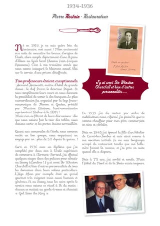 1934-1936

                             Pierre Rostain • Restaurateur



N      é en 1919, je ne suis guère loin du
       centenaire, moi aussi ! Mon ancienneté
m’a valu de connaître les locaux d’origine de
l’école, alors simple département d’une dizaine
d’élèves au lycée local (devenu Jean-Jacques
Rousseau). C’est à ma troisième année que
nous avons inauguré le bâtiment actuel, bâti
sur le terrain d’une prison désaffectée.

Nos professeurs étaient exceptionnels                         J’y ai servi Sir Winston
: Armand Antonietti, maître d’hôtel de grande
classe ; le chef Perret, le directeur Peguet... Et            Churchill et bien d’autres
tous complétaient leurs cours en nous donnant                     personnalités ...
la possibilité de servir à des banquets. Le plus
extraordinaire fut organisé par la loge franc-
maçonnique de Thonon et Genève, présidé
par Maxime Litvinov, haut-commissaire
représentant Staline à la SDN !                      En 1939 j’ai du rentrer par ordre de
Mais rien ne ﬁltrait de leurs discussions : dès      mobilisation mais, réformé, j’ai passé la guerre
que nous avions fait le tour des tables, nous        comme chauffeur pour mon père, commerçant
devions sortir et les portes étaient verrouillées.   en vins et céréales.

Quant aux camarades de l’école, nous sommes          Puis en 1945 j’ai épousé la ﬁlle d’un hôtelier
restés un bon groupe, nous organisant un             de Carré-les-Tombes et suis ainsi revenu à
voyage par an : plus de 50 depuis la guerre… !       ma vocation initiale. Je me suis longtemps
                                                     occupé du restaurant tandis que ma belle-
Sorti en 1936 avec un diplôme que j’ai               mère faisait la cuisine, et j’ai pris sa suite
complété par deux ans à l’école supérieure           quand elle a disparu.
de commerce à Clermont-Ferrand, j’ai effectué
quelques stages dans des palaces pour aboutir        Puis à 75 ans, j’ai arrêté et vendu. Mais
au Savoy à Londres ! J’y ai servi Sir Winston        l’Hôtel du Nord et de la Poste existe toujours.
Churchill et bien d’autres personnalités de tous
les domaines dans leurs salons particuliers.
L’Aga Khan par exemple était un grand
gourmet très exigeant mais aussi humain et
généreux. Et au Savoy, tous les soirs après le
service nous avions ce rituel à 1h du matin :
chacun se mettait au garde-à-vous et chantait
« God Save the King ».
 