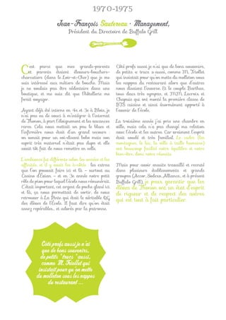 1970-1975

                   Jean-François Sautereau • Management,
                          Président du Directoire de Buffalo Grill




C   ’est parce que mes grands-parents
    et parents étaient éleveurs-bouchers-
charcutiers (dans le Loir-et-Cher) que je me
                                                    Côté profs aussi je n’ai que de bons souvenirs,
                                                    de petits « trucs » aussi, comme M. Triollet
                                                    qui insistait pour qu’on mette du molleton sous
suis intéressé aux métiers de bouche. Mais          les nappes du restaurant alors que d’autres
je ne voulais pas être sédentaire dans une          nous disaient l’inverse. Et le couple Barthas,
boutique, et me suis dit que l’hôtellerie me        tous deux très sympas, et MM. Lacroix et
ferait voyager.                                     Chapuis qui ont monté la première classe de
                                                    BTS cuisine et ainsi énormément apporté à
Ayant déjà été interne en 4e et 3e à Blois, je      l’avenir de l’école.
n’ai pas eu de souci à m’intégrer à l’internat
de Thonon, à part l’éloignement et les vacances     La troisième année j’ai pris une chambre en
rares. Cela nous mettait un peu le blues et         ville, mais cela n’a pas changé ma relation
l’inﬁrmière nous était d’un grand secours :         avec l’école et les autres. Car vraiment l’esprit
on venait pour un soi-disant bobo mais son          était soudé et très familial. Le cadre (les
esprit très maternel n’était pas dupe et elle       montagnes, le lac, la ville à taille humaine)
avait tôt fait de nous remettre en selle.           ont beaucoup facilité notre équilibre et notre
                                                    bien-être, donc notre réussite.
L’ambiance fut différente selon les années et les
afﬁnités, et il y avait les à-côtés : les extras    Mais pour avoir ensuite travaillé et recruté
que l’on pouvait faire ici et là – surtout au       dans plusieurs établissements et grands
Casino d’Évian – et en 3e année notre petit         groupes (Accor, Sodexo, Alliance… et à présent
rôle de pion pour lequel l’école nous rémunérait.   Buffalo Grill), je peux garantir que les
C’était important, cet argent de poche glané ici    élèves de Thonon ont un état d’esprit
et là, ça nous permettait de sortir, de nous        de rigueur et de respect des autres
retrouver à La Pinte qui était le véritable QG
                                                    qui est tout à fait particulier.
des élèves de l’École. Il faut dire qu’on était
assez repérables… et adorés par la patronne.




          Côté profs aussi je n’ai
           que de bons souvenirs,
          de petits " trucs " aussi,
          comme M. Triollet qui
         insistait pour qu’on mette
        du molleton sous les nappes
              du restaurant ...
 