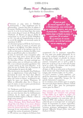 1988-1994

                       Thomas Vivant • Professeur certifié,
                                Lycée hôtelier de Chamalières




                                                                  Et pour un gala
C   omment je suis venu à l’hôtellerie
    restauration ? Tout simplement par la
gourmandise : j’aimais bien faire la popote à
                                                           du conseil régional de Lyon,
                                                         à Charbonnières, nous avions fait
la maison ! Pendant toutes les petites vacances         non seulement le service, mais aussi
entre la 5e et la 3e j’ai bossé dans des restos,         la production : c’était terrible, le
entre autres chez un ancien de Thonon, Pierre
Michaud… À Thonon j’ai fait un BTH de                   camion frigo est tombé en panne, et
restauration en 91, puis un BTH d’hôtellerie                 arrivé avec 3h de retard !
en 92 : j’ai subi une hospitalisation en ﬁn de
1e, et j’ai dû redoubler ma terminale avant de
                                                             Il n’y avait pas de cuisine
commencer le BTS.
                                                          sur place, on a dû tout cuisiner
J’ai été interne jusqu’au BTH de 91. L’internat,               sur un camping gaz...
ça a été de mieux en mieux, à tel point que
le départ a été difﬁcile ! Les ﬁlles avaient un
étage, tout en haut, et les garçons trois. En 1e
année on était juste en dessous des ﬁlles, mais
plus on grandissait, plus on descendait !           exceptionnel. J’ai le sentiment aujourd’hui
En fait, en terminale, nous n’occupions plus        de n’en avoir pas proﬁté pleinement, de ne
qu’un demi étage, parce qu’une bonne partie         pas m’être vraiment imprégné de ce qui se
d’entre nous, majeurs, avaient dû s’en aller.       passait, faute d’avoir su prendre la mesure
On était plus à l’aise ; on avait aménagé une       de l’événement. C’était trois ou quatre jours
petite cuisine, avec un réchaud, une radio, une     intenses, marquants par ce qu’il y avait à
télé… et on se faisait nos petits gueuletons ! On   faire, par ce qu’on y a vu, et aussi par la java
a passé comme ça des nuits blanches : à la          qu’on y a faite ! Les relations avec les profs
chute du mur de Berlin, lors de l’invasion de       s’en sont trouvées changées.
l’Irak pendant la guerre du Golfe…                  À Lyon, en 88, on a aussi servi au lancement
Plus tard j’ai pris une chambre chez l’habitant,    de la Citroën XN. Toute l’École était déplacée
puis un appartement. C’était plus festif ! Ça       à Lyon, avec d’autres écoles, car il y avait
permettait de tisser des liens dans Thonon          13 000 couverts ! C’était imposant ; j’ai
hors du lycée. J’ai aussi eu des jobs d’été sur     gardé les documents d’organisation et je m’en
place, des extras en Suisse : on partait le soir,   inspire encore aujourd’hui lorsque j’ai de
après les cours, sur Genève, Montreux… Il           grands événements à organiser…
fallait se débrouiller pour être à l’heure en       Je me souviens aussi d’avoir servi au congrès
cours le matin, et nous n’avions pas forcément      des maires de Haute-Savoie à Thonon : l’alcool
le temps de nous changer !                          avait coulé à ﬂots, pour les participants
                                                    comme pour les élèves !
M. Tordjmann, prof de français, avait monté
avec nous une petite troupe de théâtre, et on a     Mon passage à Thonon pour moi, c’est de
fait une mini tournée dans les établissements       bons souvenirs qui marquent mon passage
scolaires de la région, puis participé au           à l’âge adulte. J’y ai appris un métier, j’en
festival de théâtre lycéen à Thonon : c’était un    suis ressorti armé pour la vie. D’ailleurs, si
projet assez intense !                              aujourd’hui j’enseigne, c’est aussi pour cela. À
Évidemment, parmi les profs, il y a des ﬁgures      la ﬁn du BTS, avec quelques camarades, on
: Pierre Marquis, Pierre Barrucand, Pierre          s’était dit que ce serait pas mal : on avait pris
Hetzel (les trois Pierre !), ou encore Antoine      l’envie de transmettre. Et encore aujourd’hui,
Kachrou, le seul prof de sport, qui avait donc      je dois sans doute reprendre, inconsciemment,
toutes les classes tous les ans ! Il dynamisait     certaines pratiques pédagogiques dont j’ai
beaucoup la vie extrascolaire, organisait par       éprouvé l’efﬁcacité lorsque j’étais moi-même
exemple des sorties de patinoire à Genève…          étudiant à l’École…
Le TP extérieur aux Hospices de Beaune était
 