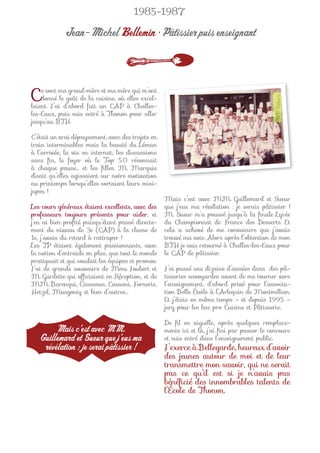 1985-1987

            Jean-Michel Bellemin • Pâtissier puis enseignant



C   e sont ma grand-mère et ma mère qui m’ont
    donné le goût de la cuisine, où elles excel-
laient. J’ai d’abord fait un CAP à Challes-
les-Eaux, puis suis entré à Thonon pour aller
jusqu’au BTH.

C’était un vrai dépaysement, avec des trajets en
train interminables mais la beauté du Léman
à l’arrivée, la vie en internat, les discussions
sans ﬁn, le foyer où le Top 50 résonnait
à chaque pause… et les ﬁlles. M. Marquis
disait qu’elles agissaient sur notre motivation
au printemps lorsqu’elles sortaient leurs mini-
jupes !
                                                   Mais c’est avec MM. Guillemard et Sueur
Les cours généraux étaient excellents, avec des    que j’eus ma révélation : je serais pâtissier !
professeurs toujours présents pour aider, et       M. Sueur m’a poussé jusqu’à la ﬁnale Lycée
j’en ai bien proﬁté puisqu’étant passé directe-    du Championnat de France des Desserts. Et
ment du niveau de 3e (CAP) à la classe de          cela a achevé de me convaincre que j’avais
1e, j’avais du retard à rattraper !                trouvé ma voie. Alors après l’obtention de mon
Les TP étaient également passionnants, avec        BTH je suis retourné à Challes-les-Eaux pour
la notion d’entraide en plus, que tout le monde    le CAP de pâtissier.
pratiquait et qui soudait les équipes et promos.
J’ai de grands souvenirs de Mme Joubert et         J’ai passé une dizaine d’années dans des pâ-
M. Gardette qui ofﬁciaient en Réception, et de     tisseries savoyardes avant de me tourner vers
MM. Barenqui, Casassus, Cassani, Forneris,         l’enseignement, d’abord privé pour l’associa-
Hetzel, Masgonty et bien d’autres…                 tion Belle Étoile à l’Arlequin de Montmélian.
                                                   Et j’étais en même temps – et depuis 1995 –
                                                   jury pour les bac pro Cuisine et Pâtisserie.

                                                   De ﬁl en aiguille, après quelques remplace-
        Mais c’est avec MM.                        ments ici et là, j’ai ﬁni par passer le concours
   Guillemard et Sueur que j’eus ma                et suis entré dans l’enseignement public.
    révélation : je serai pâtissier !              J’exerce à Bellegarde, heureux d’avoir
                                                   des jeunes autour de moi et de leur
                                                   transmettre mon savoir, qui ne serait
                                                   pas ce qu’il est si je n’avais pas
                                                   bénéﬁcié des innombrables talents de
                                                   l’École de Thonon.
 