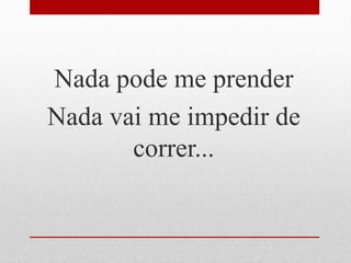 Nada pode me prender
Nada vai me impedir de
correr...
 