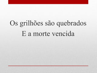 Os grilhões são quebrados
E a morte vencida
 