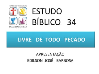 LIVRE DE TODO PECADO
APRESENTAÇÃO
EDILSON JOSÉ BARBOSA
ESTUDO
BÍBLICO 34
 