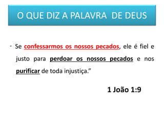 O QUE DIZ A PALAVRA DE DEUS
“ Se confessarmos os nossos pecados, ele é fiel e
justo para perdoar os nossos pecados e nos
purificar de toda injustiça.”
1 João 1:9
 