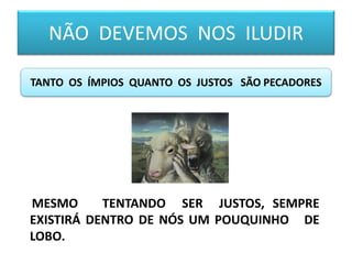 NÃO DEVEMOS NOS ILUDIR
TANTO OS ÍMPIOS QUANTO OS JUSTOS SÃO PECADORES
MESMO TENTANDO SER JUSTOS, SEMPRE
EXISTIRÁ DENTRO DE NÓS UM POUQUINHO DE
LOBO.
 