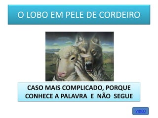 O LOBO EM PELE DE CORDEIRO
CASO MAIS COMPLICADO, PORQUE
CONHECE A PALAVRA E NÃO SEGUE
VIDEO
 