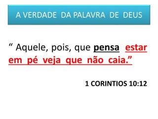 A VERDADE DA PALAVRA DE DEUS
“ Aquele, pois, que pensa estar
em pé veja que não caia.”
1 CORINTIOS 10:12
 