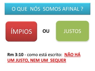 O QUE NÓS SOMOS AFINAL ?
ÍMPIOS JUSTOSOU
Rm 3:10 - como está escrito: NÃO HÁ
UM JUSTO, NEM UM SEQUER
 