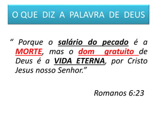 O QUE DIZ A PALAVRA DE DEUS
“ Porque o salário do pecado é a
MORTE, mas o dom gratuito de
Deus é a VIDA ETERNA, por Cristo
Jesus nosso Senhor.”
Romanos 6:23
 