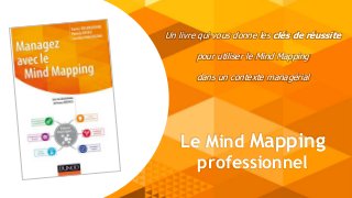 Le Mind Mapping
professionnel
Un livre qui vous donne les clés de réussite
pour utiliser le Mind Mapping
dans un contexte managérial
 