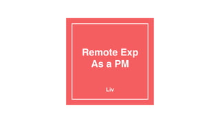 Remote Exp
As a PM
Liv
 