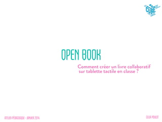ATELIER PÉDAGOGIQUE – JANVIER 2014
OPEN BOOK
Comment créer un livre collaboratif
sur tablette tactile en classe ?
CELIA POULOT
 