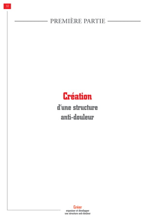 Créer
organiser et développer
une structure anti-douleur
12
Création
d’une structure
anti-douleur
PREMIÈRE PARTIE
 