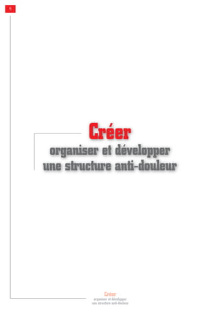Créer
organiser et développer
une structure anti-douleur
6
Créer
organiser et développer
une structure anti-douleur
 