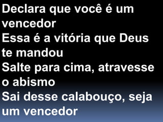 Declara que você é um vencedorEssa é a vitória que Deus te mandouSalte para cima, atravesse o abismoSai desse calabouço, seja um vencedor