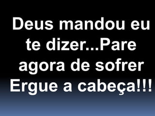 Deus mandou eu te dizer...Pare agora de sofrerErgue a cabeça!!!