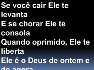 Se você cair Ele te levantaE se chorar Ele te consolaQuando oprimido, Ele te libertaEle é o Deus de ontem e de agora