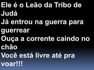 Ele é o Leão da Tribo de JudáJá entrou na guerra para guerrearOuça a corrente caindo no chãoVocê está livre até pra voar!!!