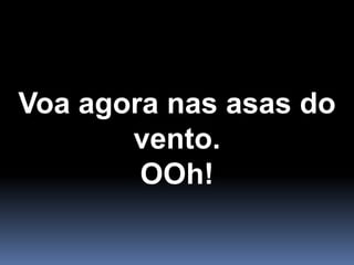 Voa agora nas asas do vento.OOh!