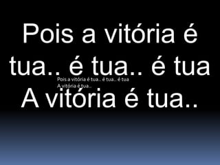 Pois a vitória é tua.. é tua.. é tuaA vitória é tua..Pois a vitória é tua.. é tua.. é tuaA vitória é tua..