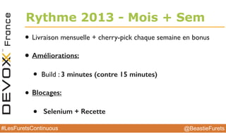 @BeastieFurets#LesFuretsContinuous
• Livraison mensuelle + cherry-pick chaque semaine en bonus
• Améliorations:
• Build : 3 minutes (contre 15 minutes)
• Blocages:
• Selenium + Recette
Rythme 2013 - Mois + Sem
 