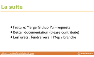 @YourTwitterHandle@YourTwitterHandle@beastiefuretsgithub.com/lesfurets/git-octopus
Utilisation locale
•brew install git-octopus (or from sources)
•Si vos branches ont un nommage “features/xxx”
•On merge uniquement les branches remote
entre elles
git octopus -n origin/features/* origin/master
 