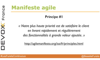 @BeastieFurets#LesFuretsContinuous
Manifeste agile
Principe #1
« Notre plus haute priorité est de satisfaire le client
en livrant rapidement et régulièrement
des fonctionnalités à grande valeur ajoutée. »
http://agilemanifesto.org/iso/fr/principles.html
 