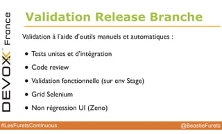 @BeastieFurets#LesFuretsContinuous
Validation Release Branche
Validation à l’aide d’outils manuels et automatiques :
• Tests unites et d’intégration
• Code review
• Validation fonctionnelle (sur env Stage)
• Grid Selenium
• Non régression UI (Zeno)
 