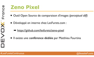 @BeastieFurets#LesFuretsContinuous
Zeno Pixel
• Outil Open Source de comparaison d’images (perceptual diff)
• Développé en interne chez LesFurets.com :
➡ https://github.com/lesfurets/zeno-pixel
• Il existe une conférence dédiée par Matthieu Fourtina
 