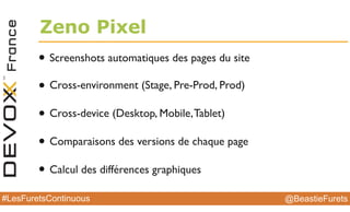 @BeastieFurets#LesFuretsContinuous
Zeno Pixel
• Screenshots automatiques des pages du site
• Cross-environment (Stage, Pre-Prod, Prod)
• Cross-device (Desktop, Mobile,Tablet)
• Comparaisons des versions de chaque page
• Calcul des différences graphiques
 