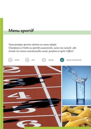 Menu sportif

Toute pratique sportive réclame un menu adapté.
Champions en herbe ou sportifs occasionnels, suivez nos conseils afin
d’éviter les erreurs nutritionnelles avant, pendant et après l’effort!


      entrée           plat              dessert           atouts nutritionnels




                                                                                  63
 