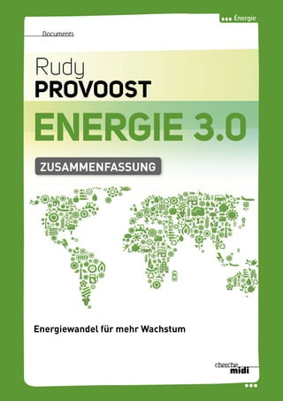 Énergie
RudyPROVOOSTENERGIE3.0
Documents
ENERGIE 3.0
Rudy
PROVOOST
Transformer le monde énergétique
pour stimuler la croissance
ZUSAMMENFASSUNG
Energiewandel für mehr Wachstum
 